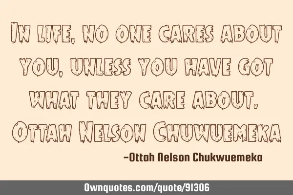 In life, no one cares about you, unless you have got what they care about. Ottah Nelson C