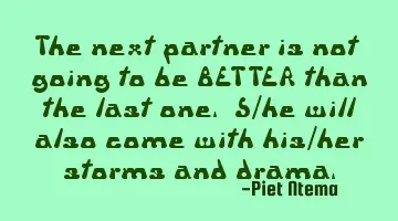 The next partner is not going to be BETTER than the last one. S/he will also come with his/her