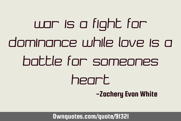 War is a fight for dominance while love is a battle for someones