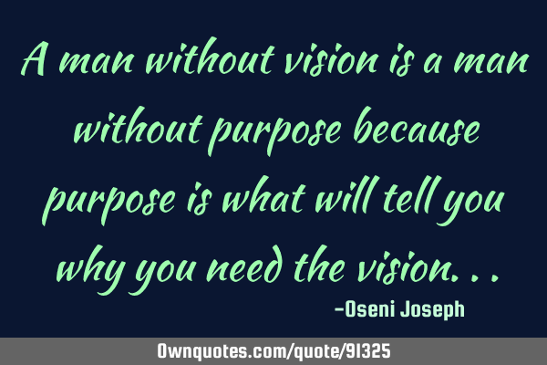 A man without vision is a man without purpose because purpose is what will tell you why you need