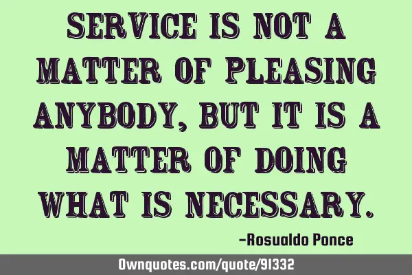 Service is not a matter of pleasing anybody, but it is a matter of doing what is