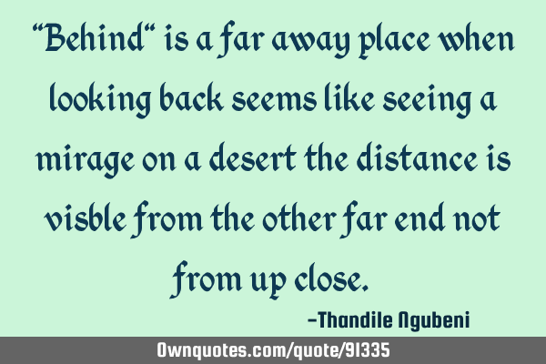"Behind" is a far away place when looking back seems like seeing a mirage on a desert the distance