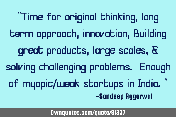 "Time for original thinking, long term approach, innovation, Building great products, large scales,