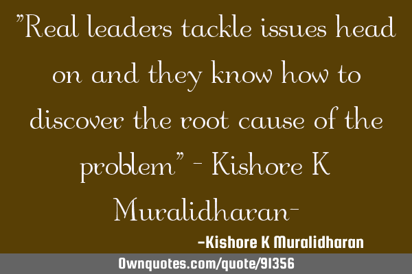 "Real leaders tackle issues head on and they know how to discover the root cause of the problem" - K