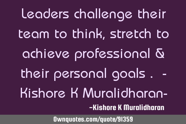 Leaders challenge their team to think, stretch to achieve professional & their personal goals . - K