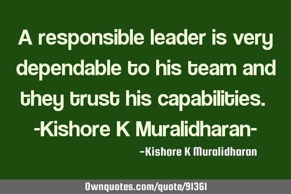 A responsible leader is very dependable to his team and they trust his capabilities. -Kishore K M
