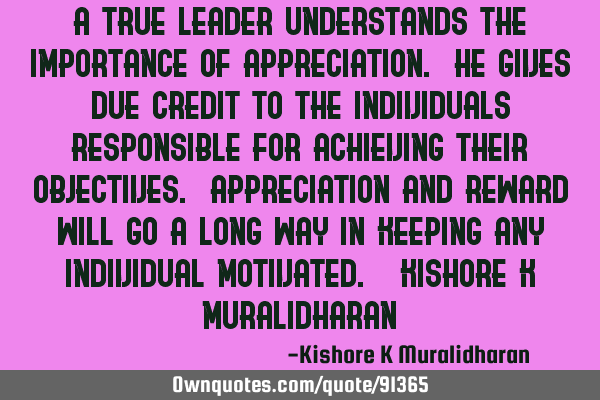 A true leader understands the importance of appreciation. He gives due credit to the individuals