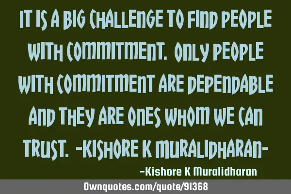 It is a big challenge to find people with commitment. Only people with commitment are dependable