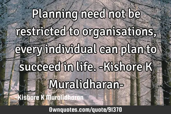 Planning need not be restricted to organisations, every individual can plan to succeed in life. -K