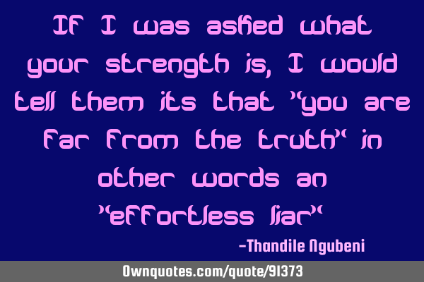If i was asked what your strength is, i would tell them its that "you are far from the truth" in