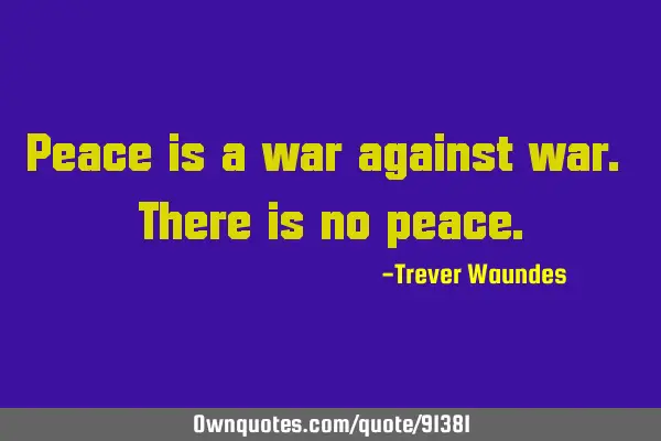 Peace is a war against war. There is no