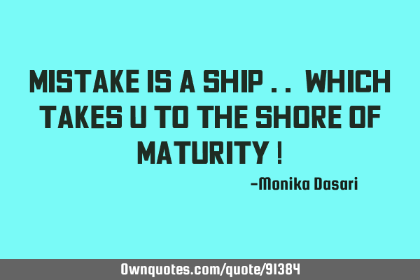 Mistake is a Ship .. Which takes u to the shore of Maturity !