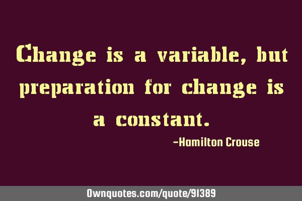 Change is a variable, but preparation for change is a