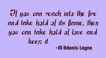 If you can reach into the fire and take hold of its flame, then you can take hold of love and keep