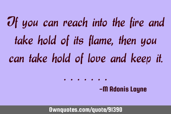 If you can reach into the fire and take hold of its flame, then you can take hold of love and keep