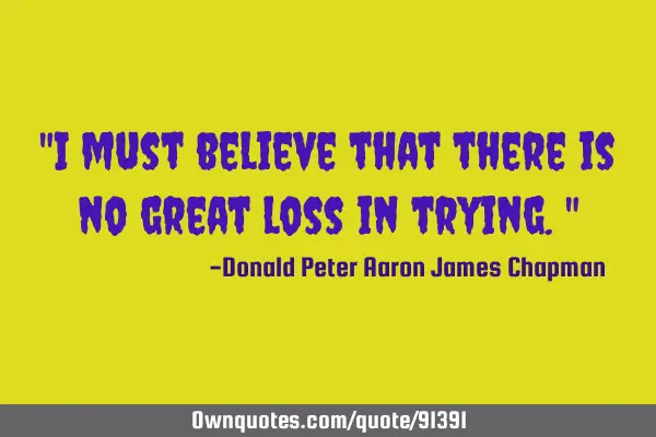 "I must believe that there is no great loss in trying."