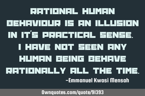 Rational human behaviour is an illusion in it‘s practical sense. I have not seen any human being
