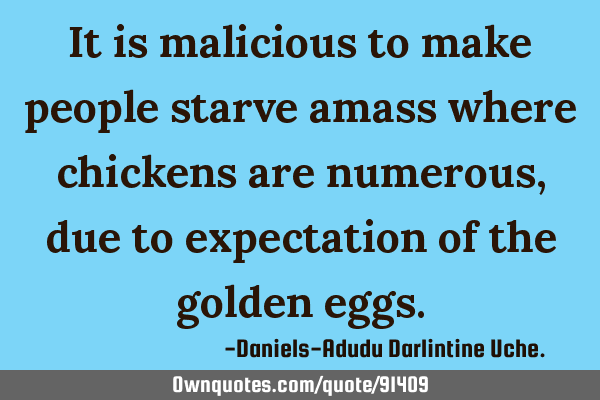 It is malicious to make people starve amass where chickens are numerous, due to expectation of the