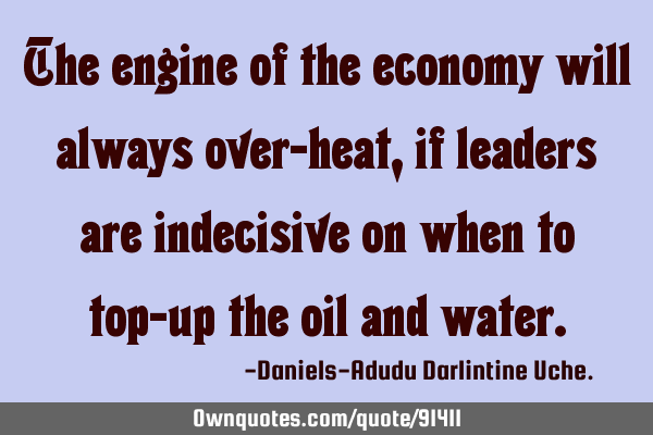 The engine of the economy will always over-heat, if leaders are indecisive on when to top-up the
