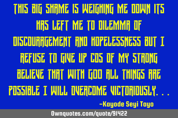 This big shame is weighing me down its has left me to dilemma of discouragement and hopelessness