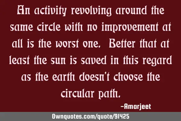 An activity revolving around the same circle with no improvement at all is the worst one. Better