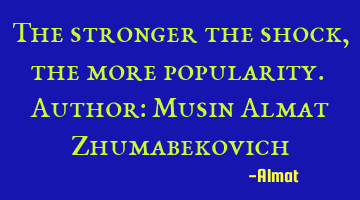 The stronger the shock, the more popularity. Author: Musin Almat Zhumabekovich