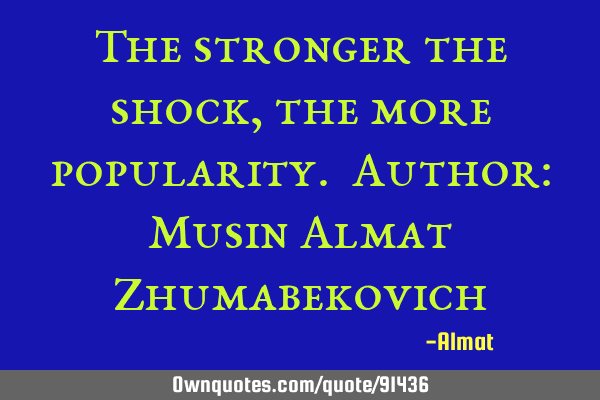 The stronger the shock, the more popularity. Author: Musin Almat Z