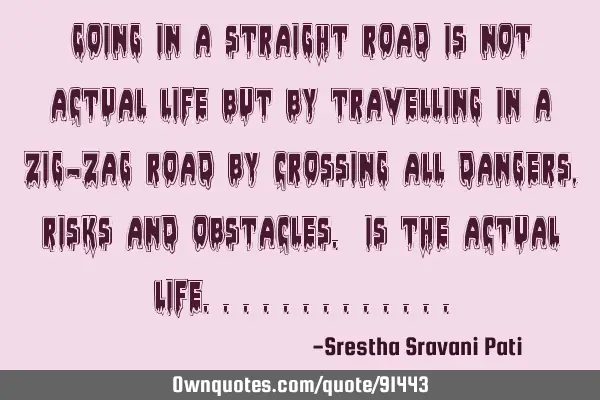 Going in a straight road is not actual life but by travelling in a zig-zag road by crossing all