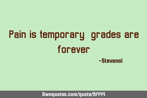 Pain is temporary, grades are