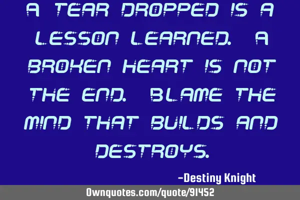 A tear dropped is a lesson learned. A broken heart is not the end. Blame the mind that builds and