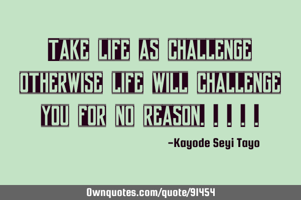 Take life as challenge otherwise life will challenge you for no