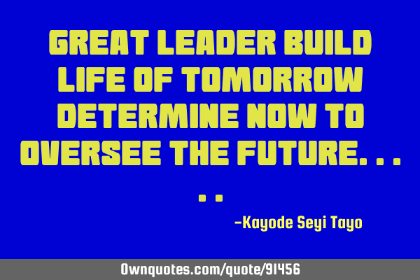 Great leader build life of tomorrow determine now to oversee the