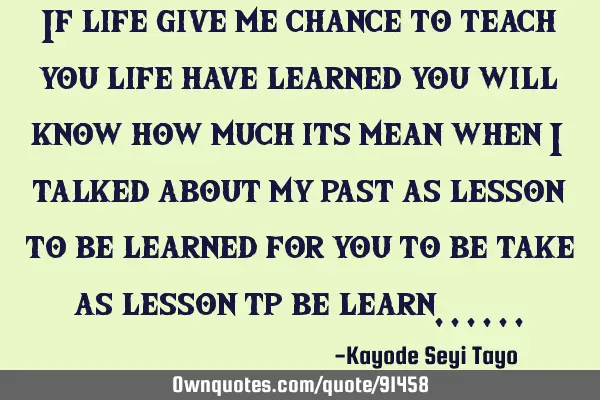 If life give me chance to teach you life have learned you will know how much its mean when i talked