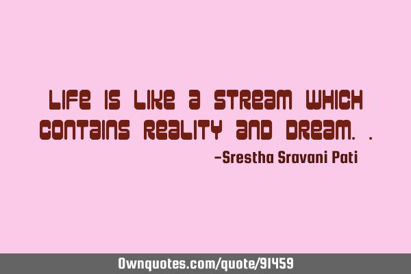 Life is like a stream which contains reality and