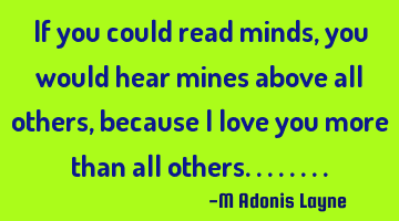 If you could read minds, you would hear mines above all others, because I love you more than all