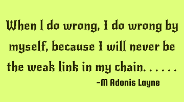 When l do wrong, I do wrong by myself, because I will never be the weak link in my chain......