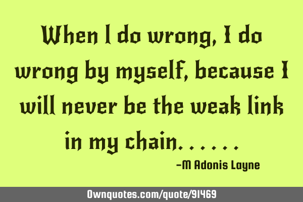 When l do wrong, I do wrong by myself, because I will never be the weak link in my