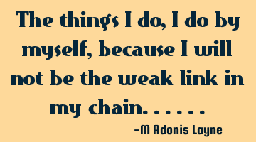 The things I do, I do by myself, because I will not be the weak link in my chain......