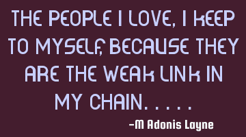 The people I love, I keep to myself, because they are the weak link in my chain.....