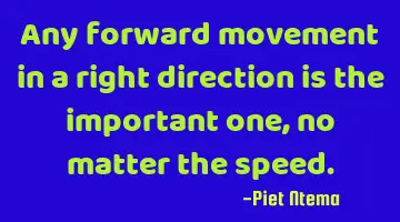 Any forward movement in a right direction is the important one, no matter the speed.