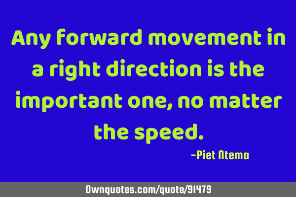 Any forward movement in a right direction is the important one, no matter the
