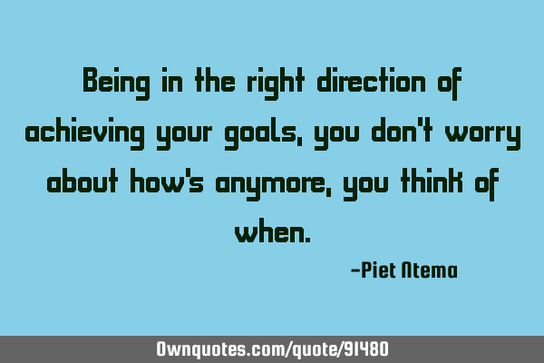 Being in the right direction of achieving your goals, you don