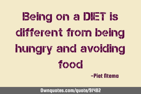 Being on a DIET is different from being hungry and avoiding