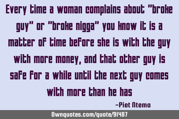 Every time a woman complains about "broke guy" or "broke nigga" you know it is a matter of time
