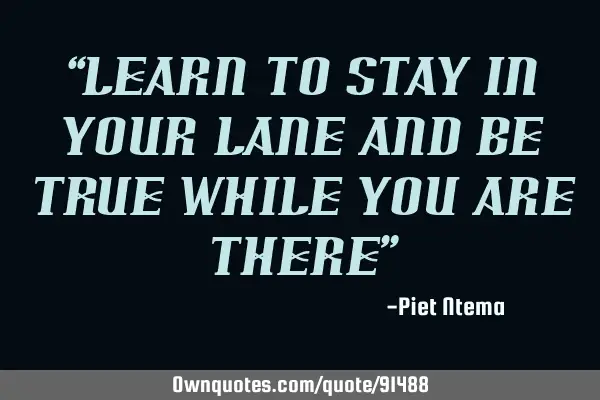 “LEARN TO STAY IN YOUR LANE AND BE TRUE WHILE YOU ARE THERE”