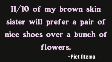 11/10 of my brown skin sister will prefer a pair of nice shoes over a bunch of flowers.