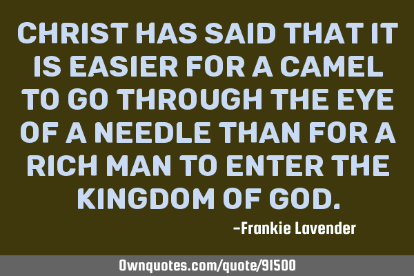 Christ has said that it is easier for a camel to go through the eye of a needle than for a rich man