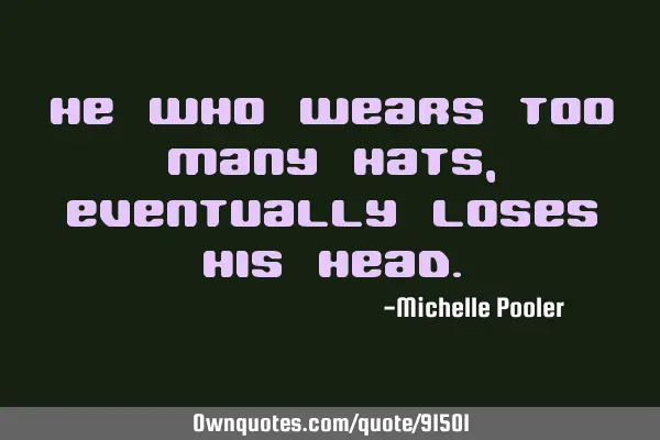 He who wears too many hats, eventually loses his