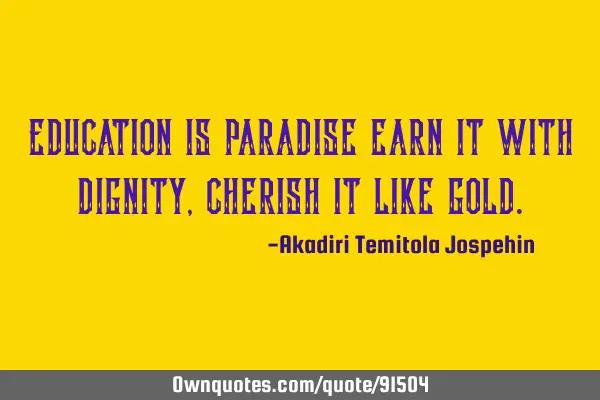 Education is paradise earn it with dignity, cherish it like
