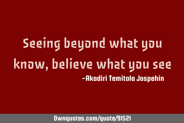 Seeing beyond what you know, believe what you